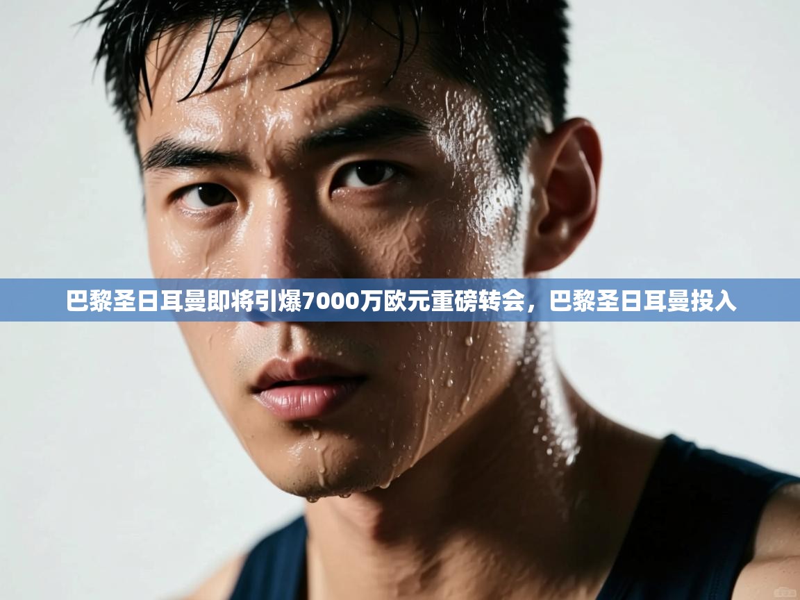 巴黎圣日耳曼即将引爆7000万欧元重磅转会,巴黎圣日耳曼投入 第1张