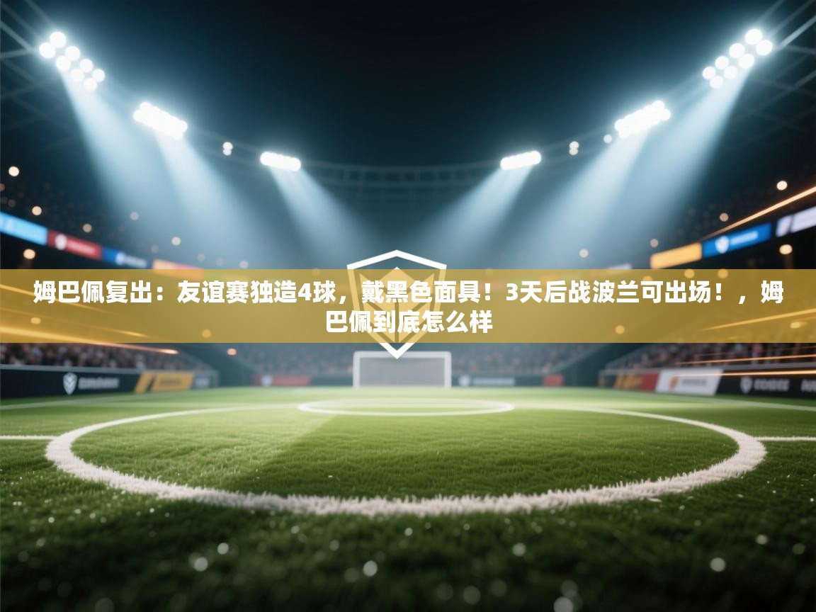 姆巴佩复出：友谊赛独造4球，戴黑色面具！3天后战波兰可出场！，姆巴佩到底怎么样  第2张