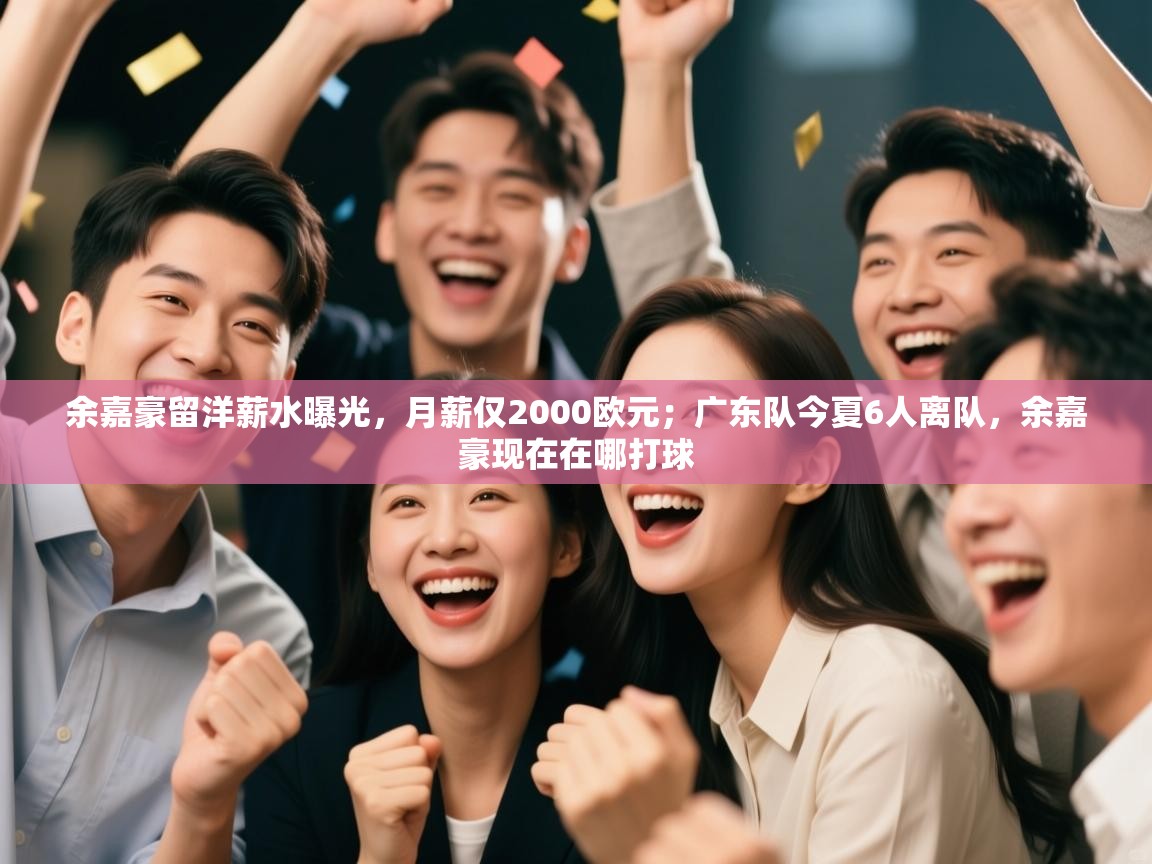 余嘉豪留洋薪水曝光,月薪仅2000欧元;广东队今夏6人离队,余嘉豪现在在哪打球 第1张