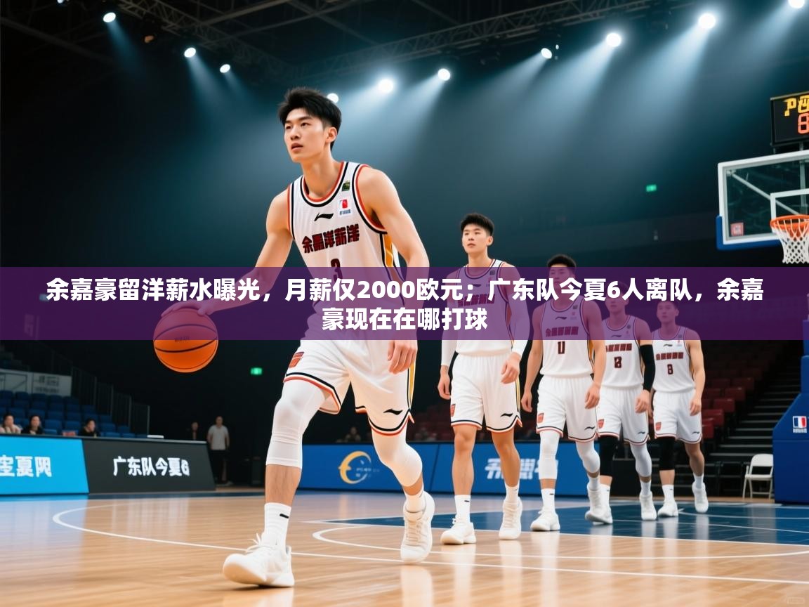 余嘉豪留洋薪水曝光,月薪仅2000欧元;广东队今夏6人离队,余嘉豪现在在哪打球 第2张