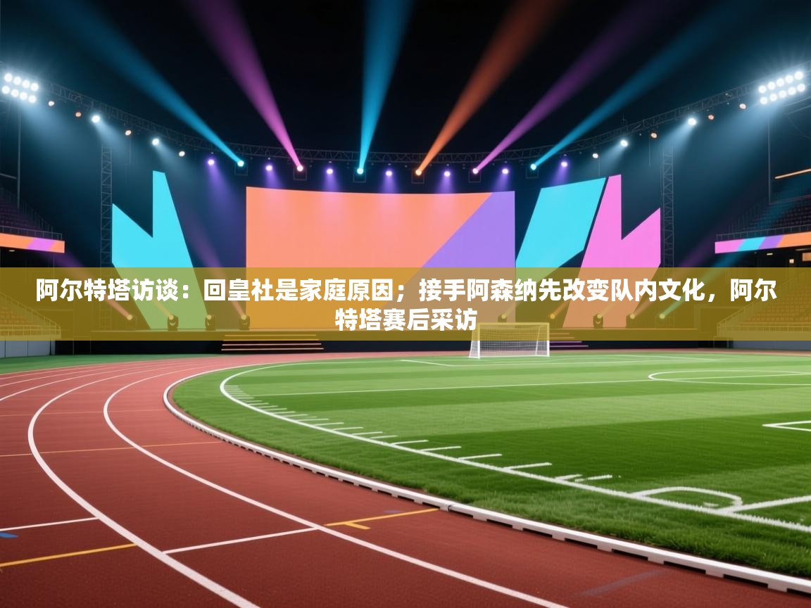 阿尔特塔访谈：回皇社是家庭原因；接手阿森纳先改变队内文化，阿尔特塔赛后采访  第1张